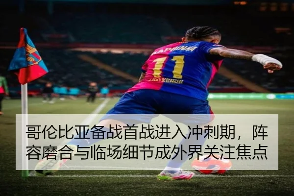 哥伦比亚备战首战进入冲刺期，阵容磨合与临场细节成外界关注焦点